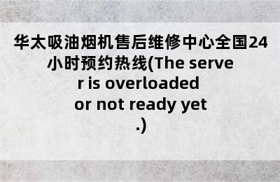 华太吸油烟机售后维修中心全国24小时预约热线(The server is overloaded or not ready yet.)